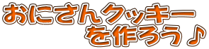 おにさんクッキー 　　　を作ろう♪