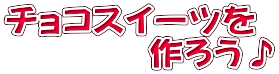 チョコスイーツを 　　　　作ろう♪