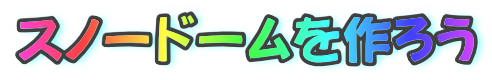 スノードームを作ろう