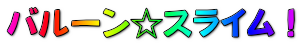 バルーン☆スライム！