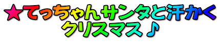 ★てっちゃんサンタと汗かく クリスマス♪