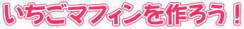 いちごマフィンを作ろう！
