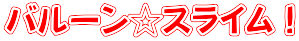 バルーン☆スライム!