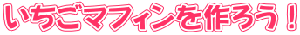 いちごマフィンを作ろう！