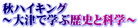 秋ハイキング ～大津で学ぶ歴史と科学～