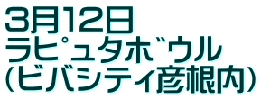 ３月１２日 ﾗﾋﾟｭﾀﾎﾞｳﾙ （ビバシティ彦根内）