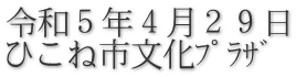 令和５年４月２９日 ひこね市文化ﾌﾟﾗｻﾞ