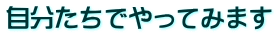 自分たちでやってみます