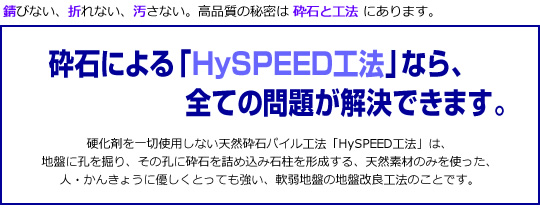 錆びない、折れない、汚さない。高品質の秘密は 砕石と工法 にあります。砕石による「HySPEED工法」なら、全ての問題が解決できます。